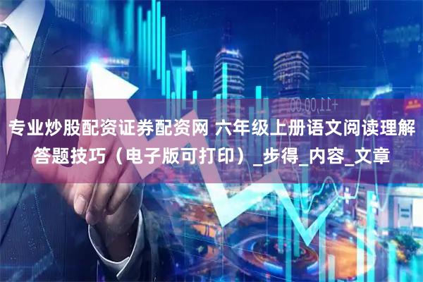 专业炒股配资证券配资网 六年级上册语文阅读理解答题技巧（电子版可打印）_步得_内容_文章