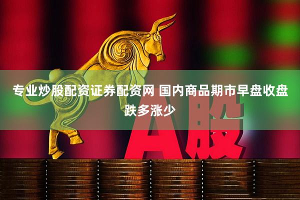 专业炒股配资证券配资网 国内商品期市早盘收盘跌多涨少