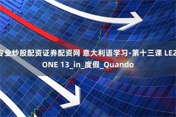 专业炒股配资证券配资网 意大利语学习-第十三课 LEZIONE 13_in_度假_Quando
