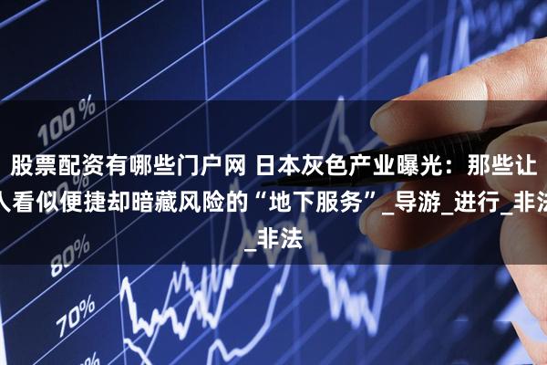 股票配资有哪些门户网 日本灰色产业曝光：那些让人看似便捷却暗藏风险的“地下服务”_导游_进行_非法