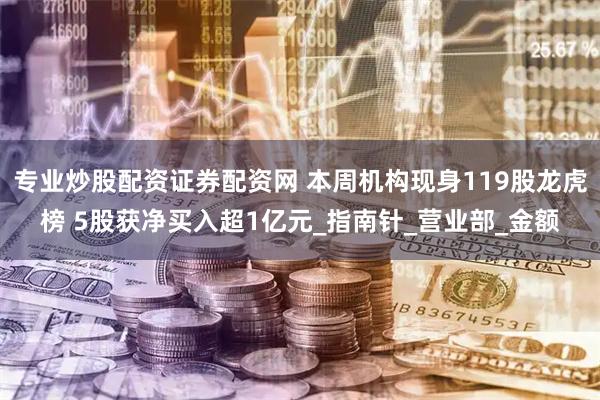 专业炒股配资证券配资网 本周机构现身119股龙虎榜 5股获净买入超1亿元_指南针_营业部_金额