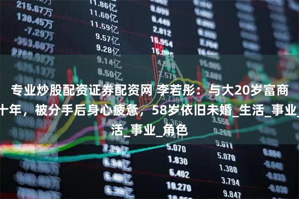 专业炒股配资证券配资网 李若彤：与大20岁富商恋爱十年，被分手后身心疲惫，58岁依旧未婚_生活_事业_角色