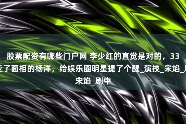 股票配资有哪些门户网 李少红的直觉是对的，33岁变了面相的杨洋，给娱乐圈明星提了个醒_演技_宋焰_剧中