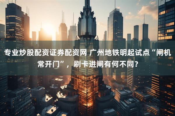 专业炒股配资证券配资网 广州地铁明起试点“闸机常开门”，刷卡进闸有何不同？