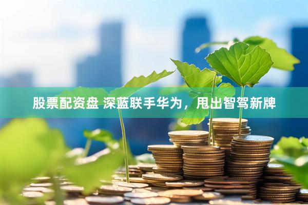 股票配资盘 深蓝联手华为，甩出智驾新牌