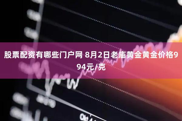 股票配资有哪些门户网 8月2日老庙黄金黄金价格994元/克