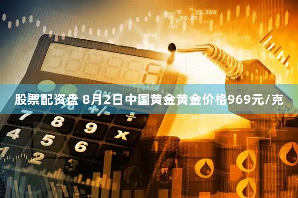 股票配资盘 8月2日中国黄金黄金价格969元/克