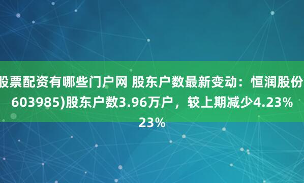 股票配资有哪些门户网 股东户数最新变动：恒润股份(603985)股东户数3.96万户，较上期减少4.23%