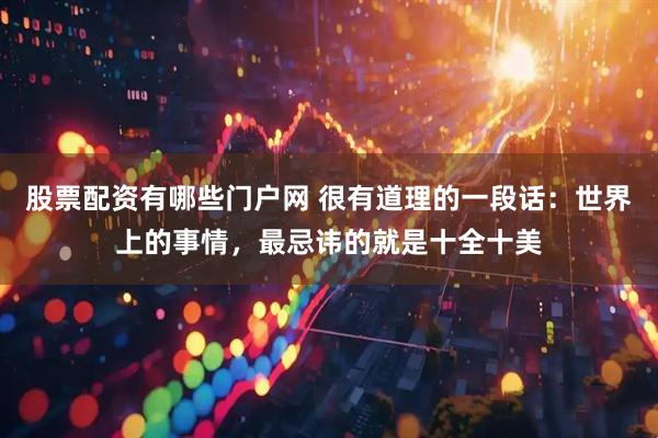 股票配资有哪些门户网 很有道理的一段话：世界上的事情，最忌讳的就是十全十美
