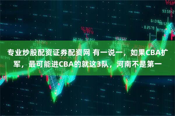 专业炒股配资证券配资网 有一说一，如果CBA扩军，最可能进CBA的就这3队，河南不是第一
