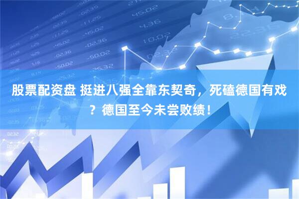股票配资盘 挺进八强全靠东契奇，死磕德国有戏？德国至今未尝败绩！