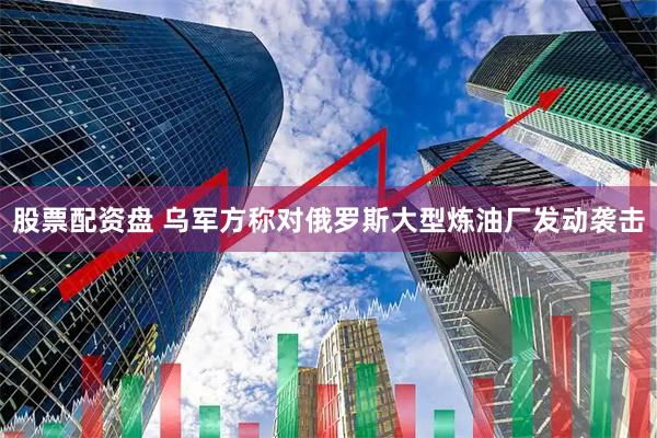 股票配资盘 乌军方称对俄罗斯大型炼油厂发动袭击