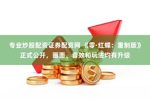 专业炒股配资证券配资网 《零·红蝶：重制版》正式公开，画面、音效和玩法均有升级