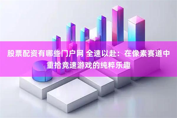 股票配资有哪些门户网 全速以赴：在像素赛道中重拾竞速游戏的纯粹乐趣