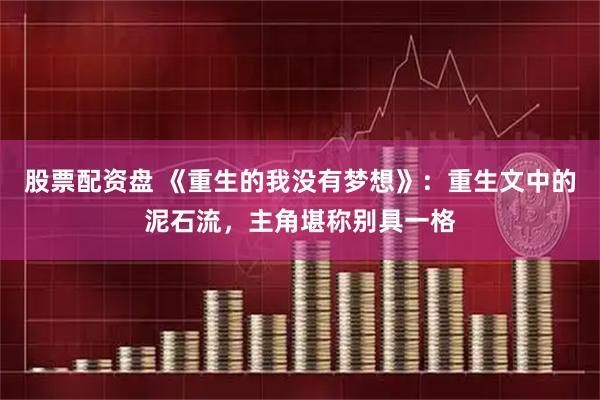 股票配资盘 《重生的我没有梦想》：重生文中的泥石流，主角堪称别具一格