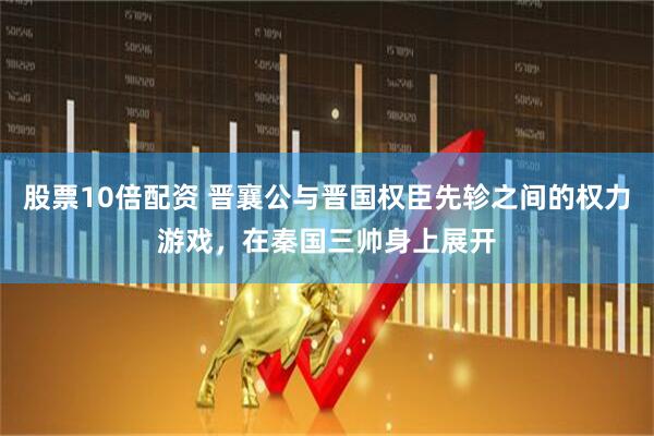 股票10倍配资 晋襄公与晋国权臣先轸之间的权力游戏，在秦国三帅身上展开