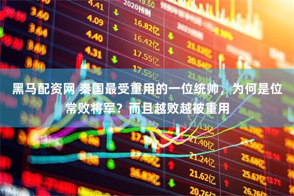 黑马配资网 秦国最受重用的一位统帅，为何是位常败将军？而且越败越被重用