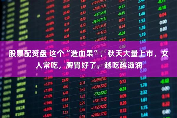 股票配资盘 这个“造血果”，秋天大量上市，女人常吃，脾胃好了，越吃越滋润