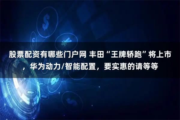 股票配资有哪些门户网 丰田“王牌轿跑”将上市，华为动力/智能配置，要实惠的请等等