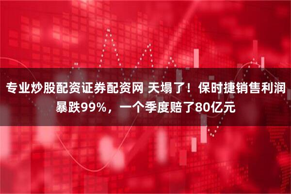 专业炒股配资证券配资网 天塌了！保时捷销售利润暴跌99%，一个季度赔了80亿元