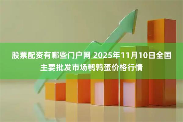 股票配资有哪些门户网 2025年11月10日全国主要批发市场鹌鹑蛋价格行情