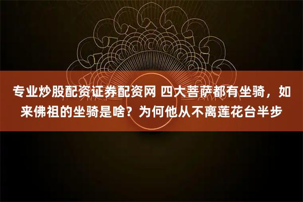 专业炒股配资证券配资网 四大菩萨都有坐骑，如来佛祖的坐骑是啥？为何他从不离莲花台半步