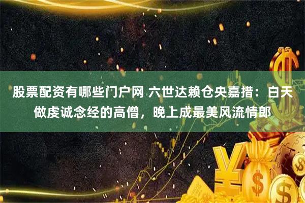 股票配资有哪些门户网 六世达赖仓央嘉措：白天做虔诚念经的高僧，晚上成最美风流情郎
