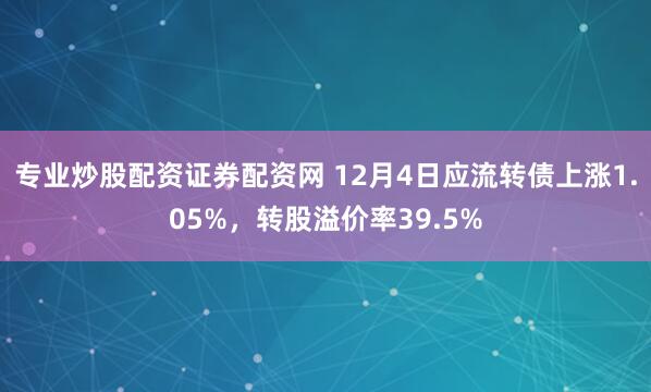 专业炒股配资证券配资网 12月4日应流转债上涨1.05%，转股溢价率39.5%