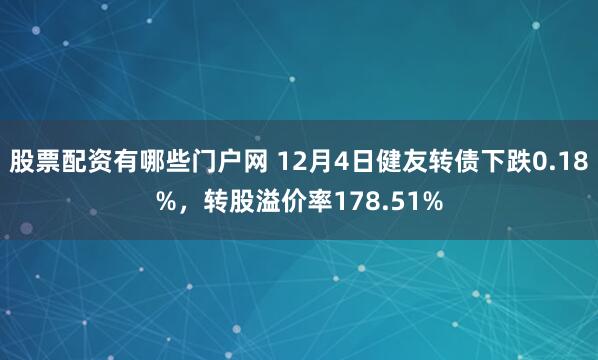 股票配资有哪些门户网 12月4日健友转债下跌0.18%，转股溢价率178.51%