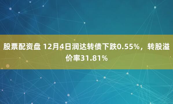 股票配资盘 12月4日润达转债下跌0.55%,转股溢价率31.81%